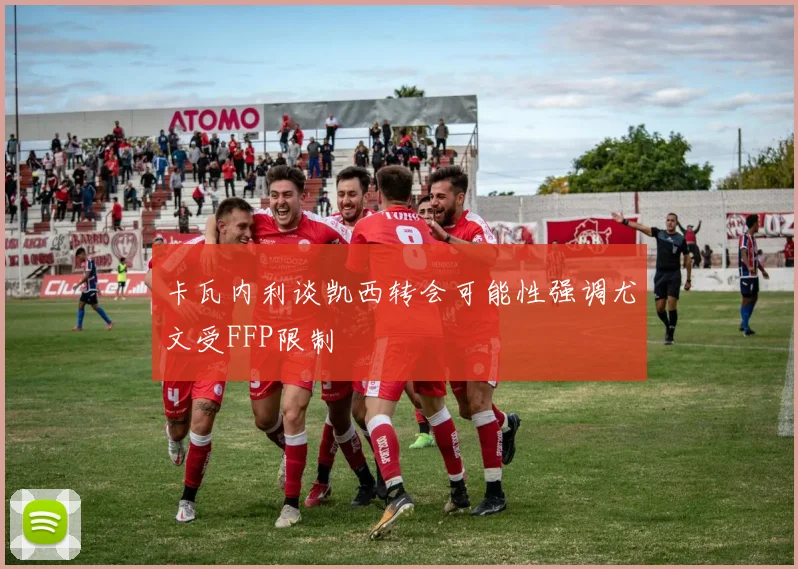 卡瓦内利谈凯西转会可能性强调尤文受FFP限制