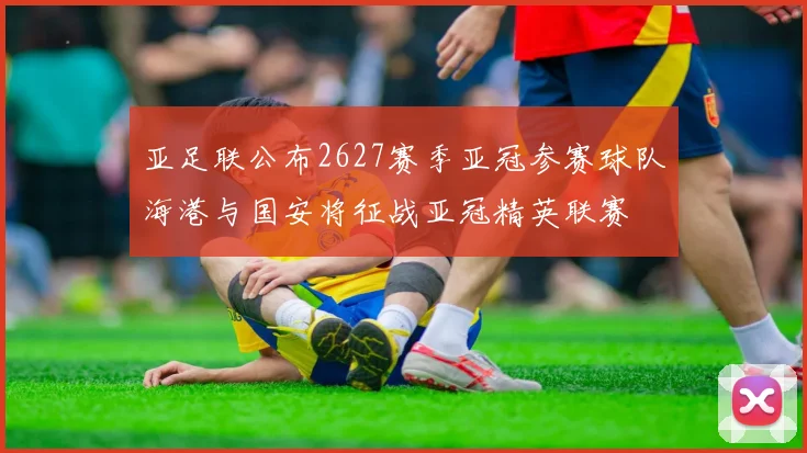亚足联公布2627赛季亚冠参赛球队海港与国安将征战亚冠精英联赛
